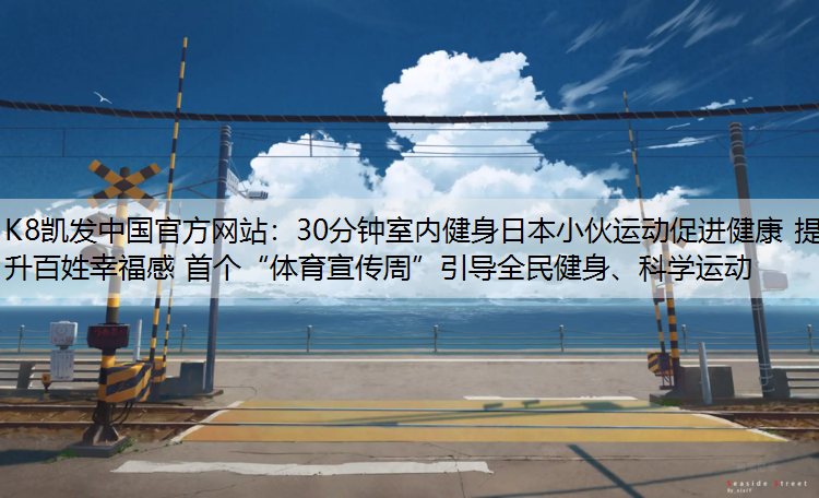 K8凯发中国官方网站：30分钟室内健身日本小伙运动促进健康 提升百姓幸福感 首个“体育宣传周”引导全民健身、科学运动